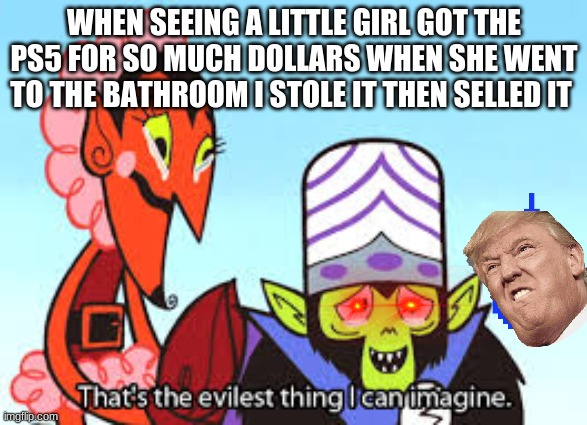 the most evil thing i can imagine | WHEN SEEING A LITTLE GIRL GOT THE PS5 FOR SO MUCH DOLLARS WHEN SHE WENT TO THE BATHROOM I STOLE IT THEN SELLED IT | image tagged in the most evil thing i can imagine | made w/ Imgflip meme maker