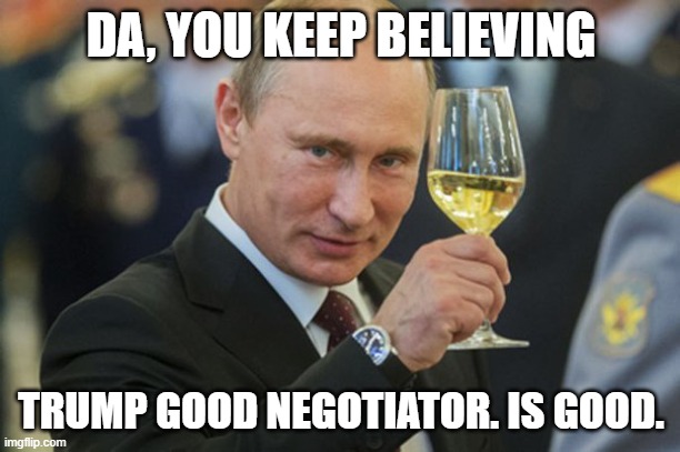 Putin Cheers | DA, YOU KEEP BELIEVING TRUMP GOOD NEGOTIATOR. IS GOOD. | image tagged in putin cheers | made w/ Imgflip meme maker