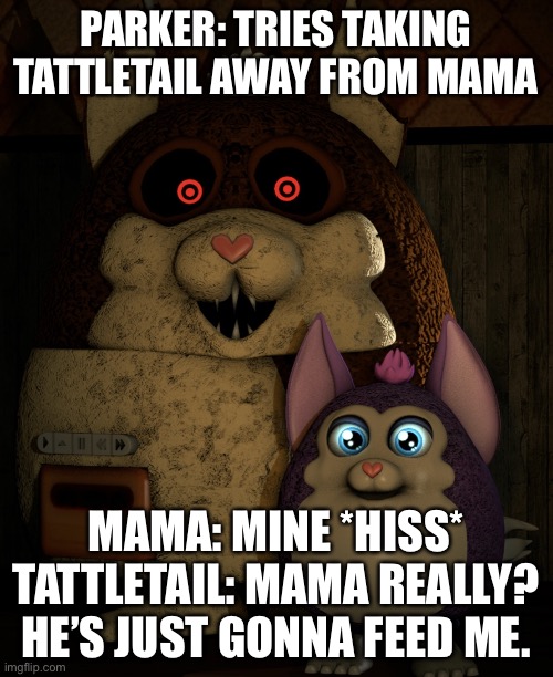 Mama’s Bean | PARKER: TRIES TAKING TATTLETAIL AWAY FROM MAMA; MAMA: MINE *HISS*
TATTLETAIL: MAMA REALLY? HE’S JUST GONNA FEED ME. | image tagged in mama/tattletail | made w/ Imgflip meme maker