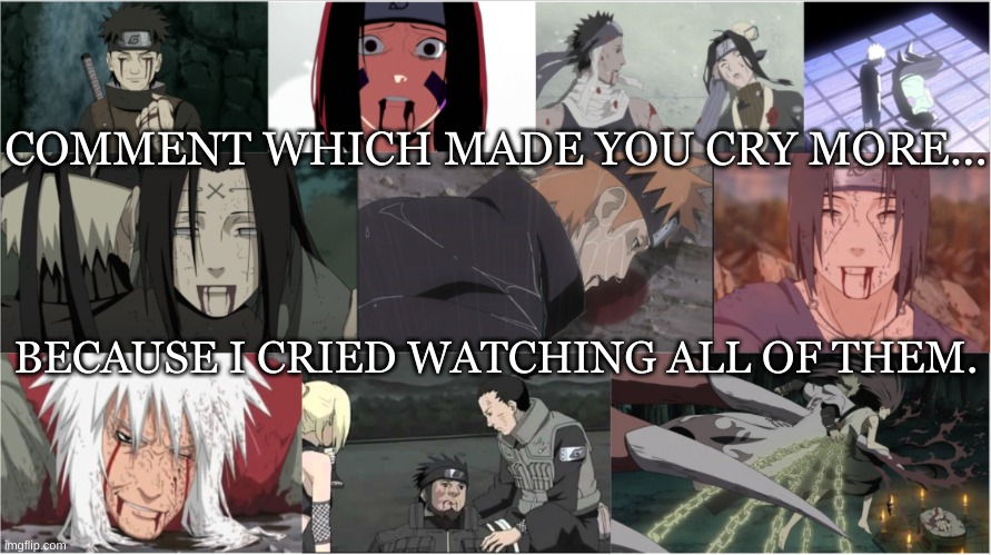 i sad | COMMENT WHICH MADE YOU CRY MORE... BECAUSE I CRIED WATCHING ALL OF THEM. | image tagged in naruto shippuden,naruto,sad | made w/ Imgflip meme maker