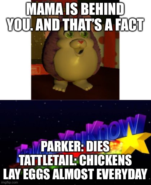 Tattletail The More You Know | MAMA IS BEHIND YOU. AND THAT’S A FACT; PARKER: DIES
TATTLETAIL: CHICKENS LAY EGGS ALMOST EVERYDAY | image tagged in tattletail the more you know | made w/ Imgflip meme maker
