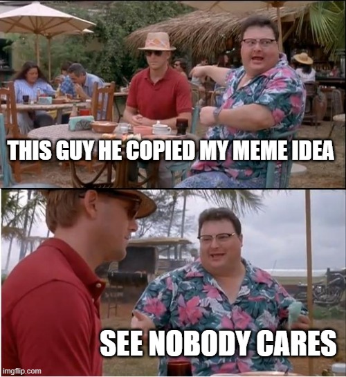 a | THIS GUY HE COPIED MY MEME IDEA; SEE NOBODY CARES | image tagged in memes,see nobody cares,change my mind | made w/ Imgflip meme maker