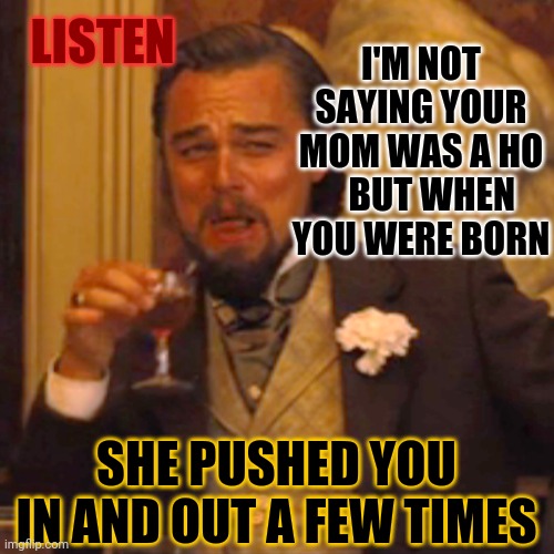 Climaxing during child birth is a thing.. | I'M NOT SAYING YOUR MOM WAS A HO    BUT WHEN YOU WERE BORN; LISTEN; SHE PUSHED YOU IN AND OUT A FEW TIMES | image tagged in memes,laughing leo | made w/ Imgflip meme maker
