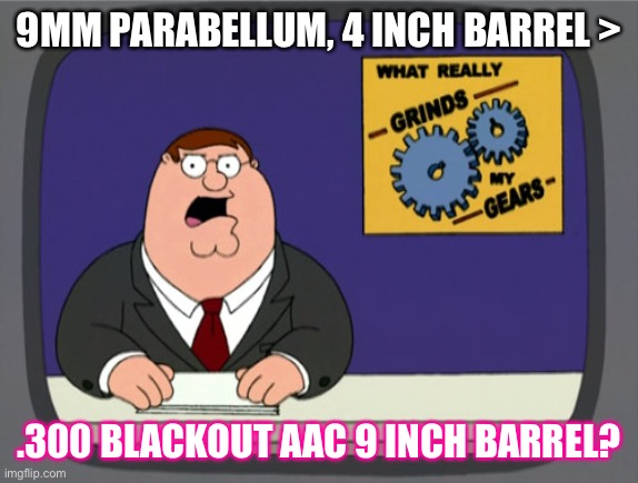 Peter Griffin News Meme | 9MM PARABELLUM, 4 INCH BARREL >; .300 BLACKOUT AAC 9 INCH BARREL? | image tagged in memes,peter griffin news | made w/ Imgflip meme maker