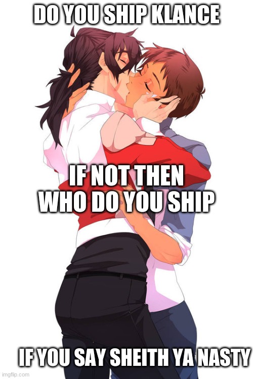 klance | DO YOU SHIP KLANCE; IF NOT THEN WHO DO YOU SHIP; IF YOU SAY SHEITH YA NASTY | image tagged in gay,voltron | made w/ Imgflip meme maker