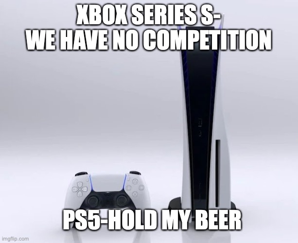 Ps5 | XBOX SERIES S- WE HAVE NO COMPETITION; PS5-HOLD MY BEER | image tagged in ps5 | made w/ Imgflip meme maker