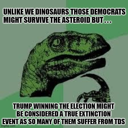 There's worry that some Democrats could be killed by a car-sized asteroid that might hit the Earth the day before Election Day | UNLIKE WE DINOSAURS THOSE DEMOCRATS MIGHT SURVIVE THE ASTEROID BUT . . . TRUMP WINNING THE ELECTION MIGHT BE CONSIDERED A TRUE EXTINCTION EVENT AS SO MANY OF THEM SUFFER FROM TDS | image tagged in dinosaur,extinction,asteroid,election 2020,trump derangement syndrome,oh no | made w/ Imgflip meme maker