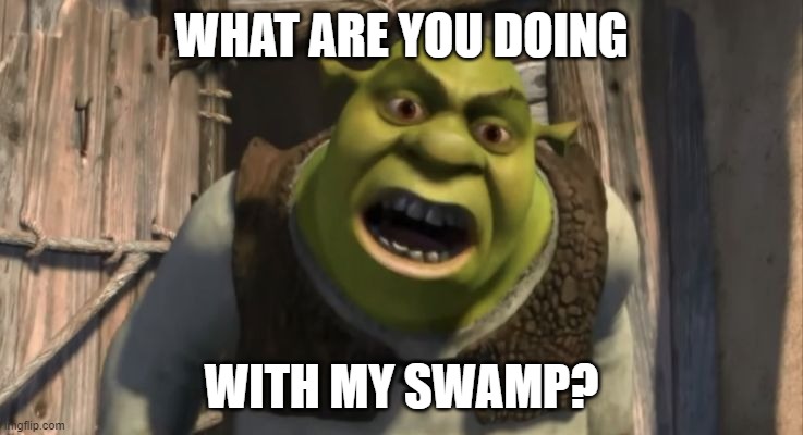 Shrek What are you doing in my swamp? | WHAT ARE YOU DOING WITH MY SWAMP? | image tagged in shrek what are you doing in my swamp | made w/ Imgflip meme maker
