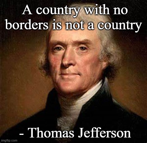 No Borders - Thomas Jefferson | A country with no borders is not a country; - Thomas Jefferson | image tagged in thomas jefferson | made w/ Imgflip meme maker