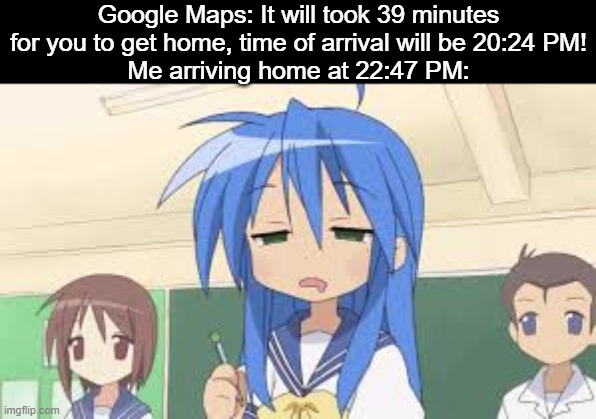 Google Maps were never correct. | Google Maps: It will took 39 minutes for you to get home, time of arrival will be 20:24 PM!
Me arriving home at 22:47 PM: | image tagged in bruh,anime,animeme,funny,google maps,memes | made w/ Imgflip meme maker