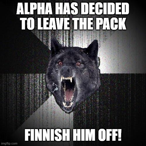 FINNISH HIM OFF! | ALPHA HAS DECIDED TO LEAVE THE PACK; FINNISH HIM OFF! | image tagged in memes,insanity wolf | made w/ Imgflip meme maker