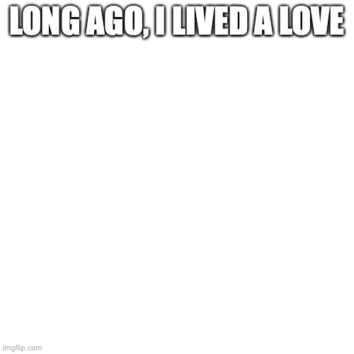 Repost this and add a few words to make a story; from Synder09 | LONG AGO, I LIVED A LOVE | image tagged in memes,blank transparent square | made w/ Imgflip meme maker