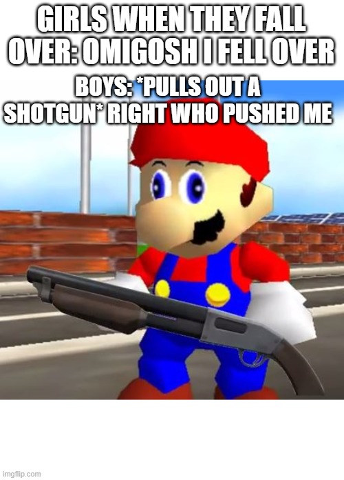 SMG4 Shotgun Mario | GIRLS WHEN THEY FALL OVER: OMIGOSH I FELL OVER; BOYS: *PULLS OUT A SHOTGUN* RIGHT WHO PUSHED ME | image tagged in smg4 shotgun mario | made w/ Imgflip meme maker