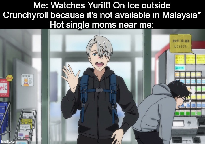 I just wanna go home and watch it on Crunchyroll T_T | Me: Watches Yuri!!! On Ice outside Crunchyroll because it's not available in Malaysia*
Hot single moms near me: | image tagged in yuri on ice,memes,animeme,crunchyroll,anime,bruh | made w/ Imgflip meme maker