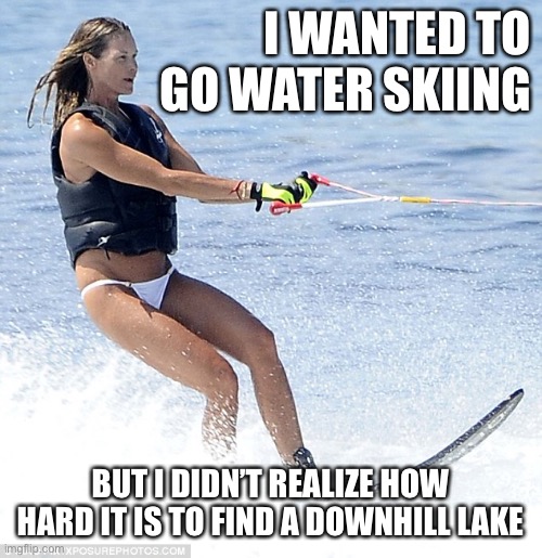 Wanted to go water skiing | I WANTED TO GO WATER SKIING; BUT I DIDN’T REALIZE HOW HARD IT IS TO FIND A DOWNHILL LAKE | image tagged in water,skiing | made w/ Imgflip meme maker