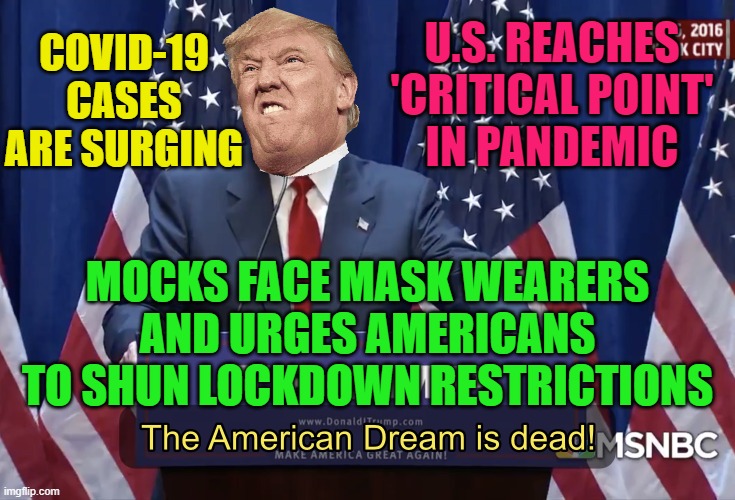 U.S. reaches 'critical point' in pandemic; Mocks face mask wearers and urges Americans to shun lockdown restrictions | U.S. REACHES 'CRITICAL POINT'
IN PANDEMIC; COVID-19 CASES ARE SURGING; MOCKS FACE MASK WEARERS
AND URGES AMERICANS TO SHUN LOCKDOWN RESTRICTIONS | image tagged in the american dream is dead | made w/ Imgflip meme maker