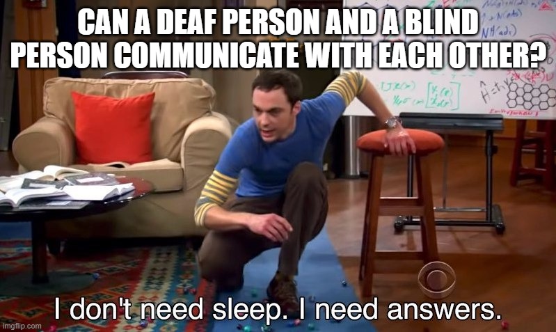 I don't need sleep I need answers | CAN A DEAF PERSON AND A BLIND PERSON COMMUNICATE WITH EACH OTHER? | image tagged in i don't need sleep i need answers | made w/ Imgflip meme maker