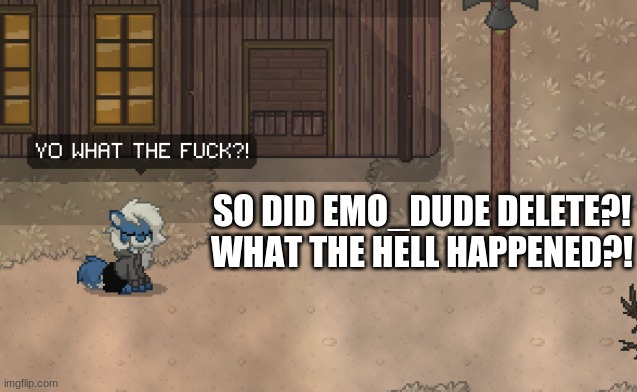I- | SO DID EMO_DUDE DELETE?! WHAT THE HELL HAPPENED?! | image tagged in cloudy wtf,cloudy fox,wtf guys,emo_dude | made w/ Imgflip meme maker