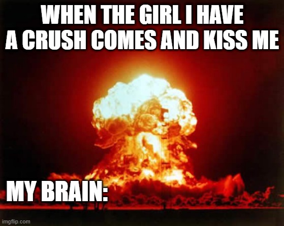 what just happened | WHEN THE GIRL I HAVE A CRUSH COMES AND KISS ME; MY BRAIN: | image tagged in memes,nuclear explosion | made w/ Imgflip meme maker