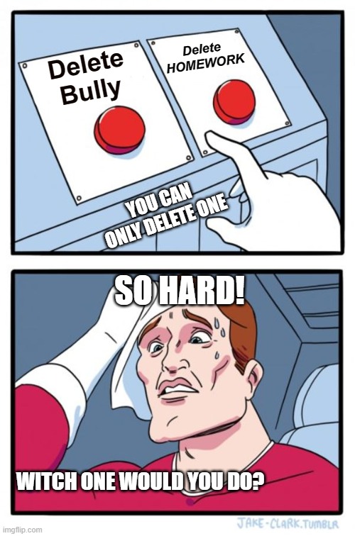 HARD CHOICES | Delete 
HOMEWORK; Delete
Bully; YOU CAN ONLY DELETE ONE; SO HARD! WITCH ONE WOULD YOU DO? | image tagged in memes,two buttons,funny | made w/ Imgflip meme maker