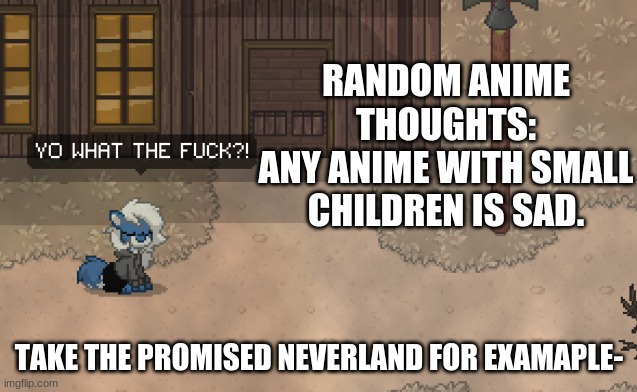 i literally cried first episode- | RANDOM ANIME THOUGHTS:
ANY ANIME WITH SMALL CHILDREN IS SAD. TAKE THE PROMISED NEVERLAND FOR EXAMAPLE- | image tagged in cloudy wtf,anime,the promised neverland,oh wow are you actually reading these tags | made w/ Imgflip meme maker