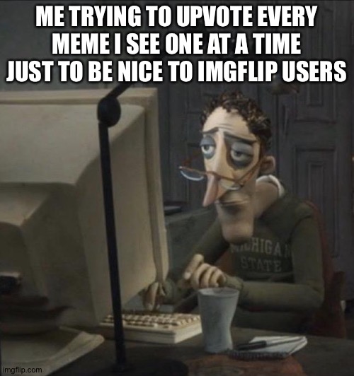 Coraline dad | ME TRYING TO UPVOTE EVERY MEME I SEE ONE AT A TIME JUST TO BE NICE TO IMGFLIP USERS | image tagged in coraline dad | made w/ Imgflip meme maker