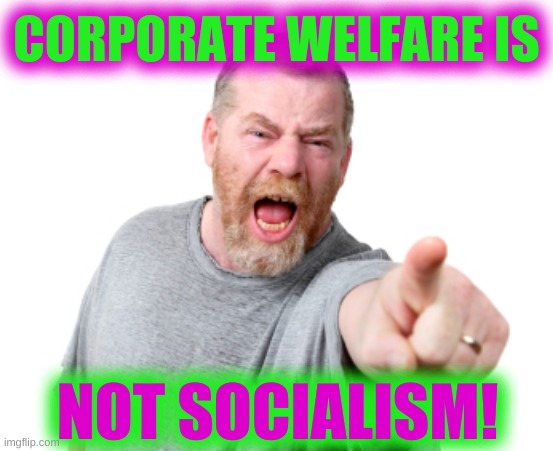 Angry White Male Yelling | CORPORATE WELFARE IS; NOT SOCIALISM! | image tagged in angry white male yelling | made w/ Imgflip meme maker