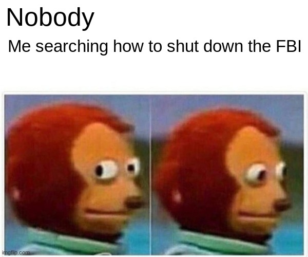 Monkey Puppet Meme | Nobody Me searching how to shut down the FBI | image tagged in memes,monkey puppet | made w/ Imgflip meme maker