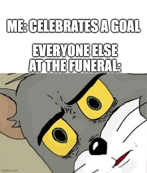 Unsettled Tom |  ME: CELEBRATES A GOAL; EVERYONE ELSE AT THE FUNERAL: | image tagged in unsettled tom,funny,memes | made w/ Imgflip meme maker
