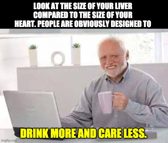 Drink more! | LOOK AT THE SIZE OF YOUR LIVER COMPARED TO THE SIZE OF YOUR HEART. PEOPLE ARE OBVIOUSLY DESIGNED TO; DRINK MORE AND CARE LESS. | image tagged in harold | made w/ Imgflip meme maker