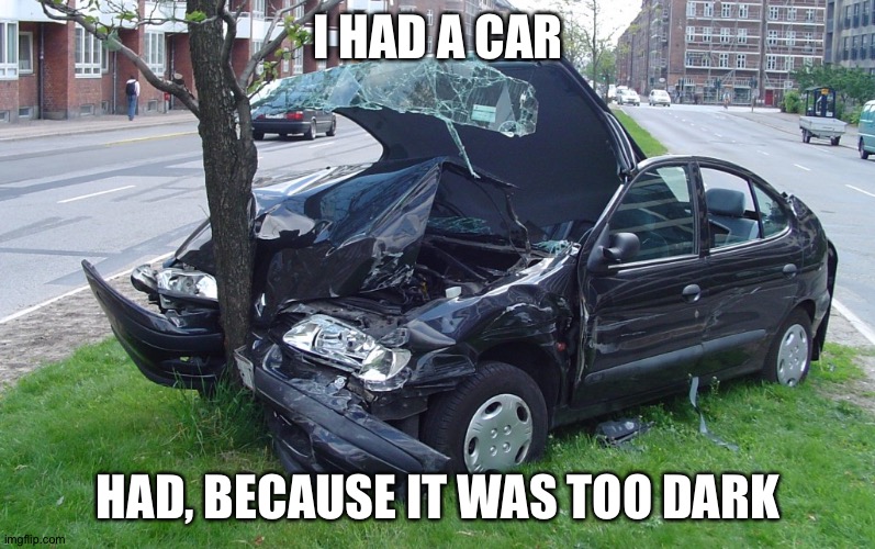 Car Crash | I HAD A CAR HAD, BECAUSE IT WAS TOO DARK | image tagged in car crash | made w/ Imgflip meme maker