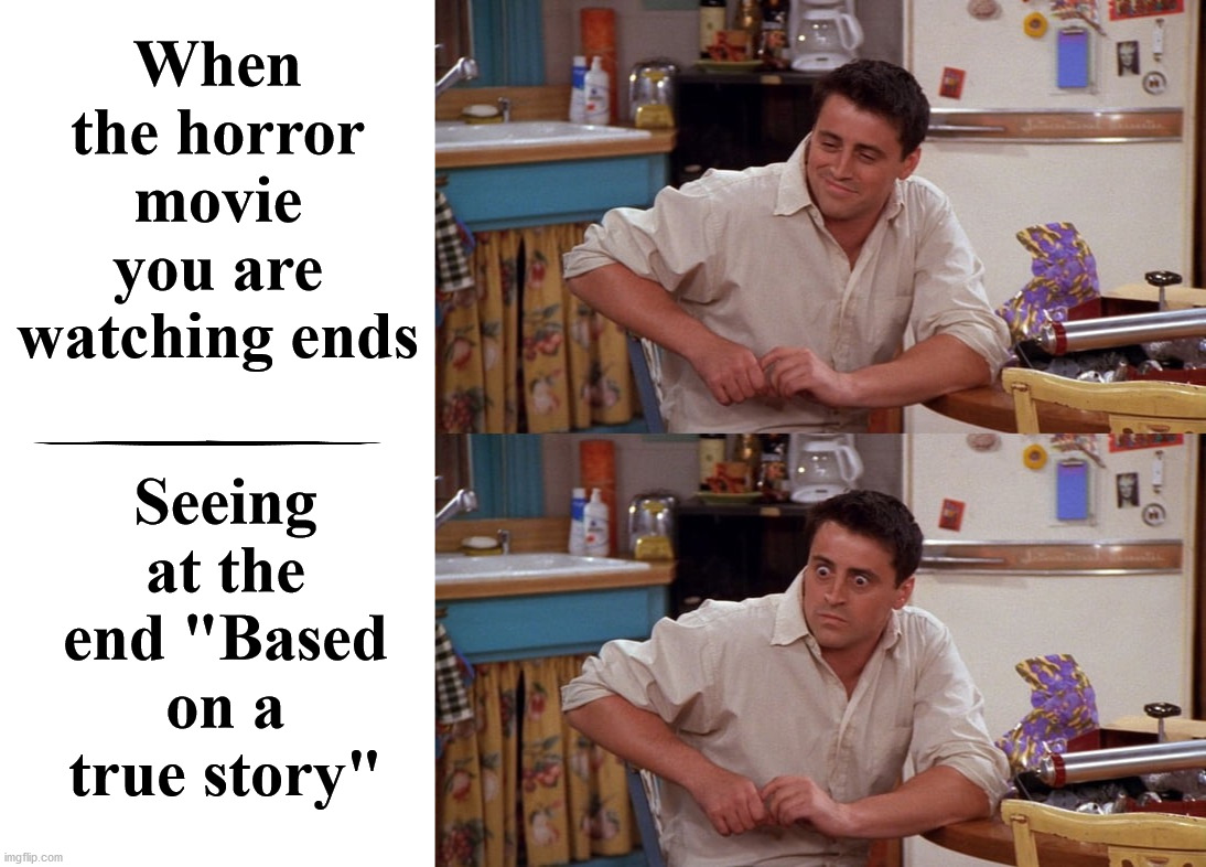 Scary movies | When the horror movie you are watching ends; Seeing at the end "Based on a true story" | image tagged in blank white template,joey meme,scary movie | made w/ Imgflip meme maker
