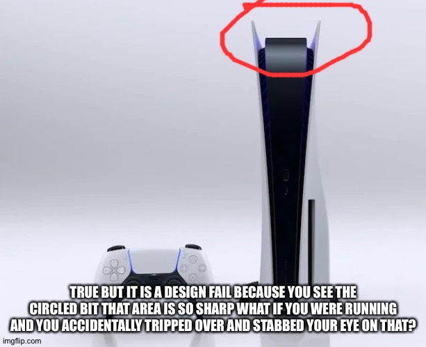 Ps5 | TRUE BUT IT IS A DESIGN FAIL BECAUSE YOU SEE THE CIRCLED BIT THAT AREA IS SO SHARP WHAT IF YOU WERE RUNNING AND YOU ACCIDENTALLY TRIPPED OVE | image tagged in ps5 | made w/ Imgflip meme maker