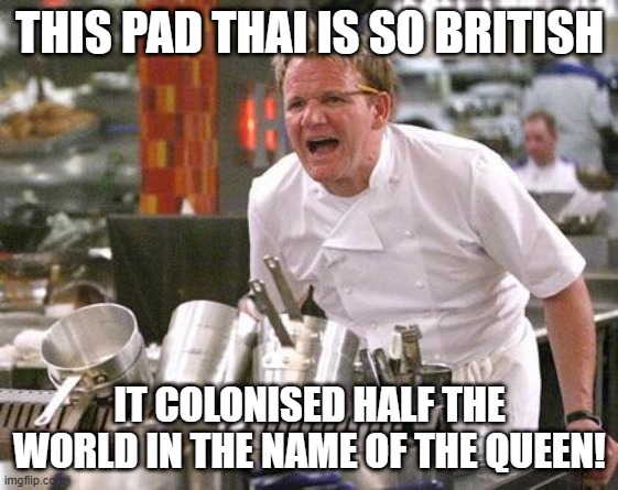Chef Ramsay | THIS PAD THAI IS SO BRITISH; IT COLONISED HALF THE WORLD IN THE NAME OF THE QUEEN! | image tagged in chef ramsay,meme,chef gordon ramsay,funny,memes,angry chef gordon ramsay | made w/ Imgflip meme maker