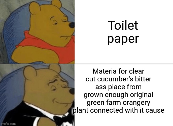 -Many water, think should recognize irony. | Toilet paper; Materia for clear cut cucumber's bitter ass place from grown enough original green farm orangery plant connected with it cause | image tagged in memes,tuxedo winnie the pooh,toilet humor,toilet paper,cucumber,pepperidge farm remembers | made w/ Imgflip meme maker