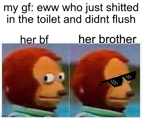 this is my life rn | my gf: eww who just shitted in the toilet and didnt flush; her brother; her bf | image tagged in memes,monkey puppet | made w/ Imgflip meme maker