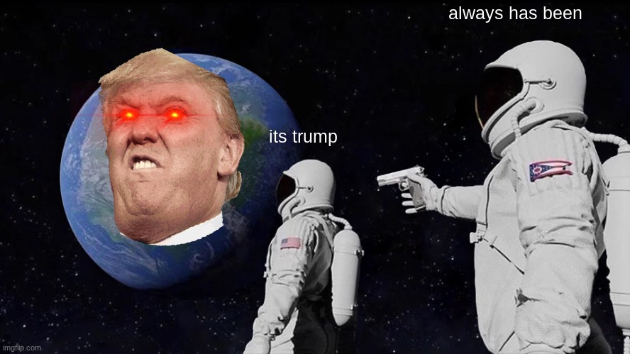 Always Has Been | always has been; its trump | image tagged in memes,always has been,donald trump,trump,earth | made w/ Imgflip meme maker