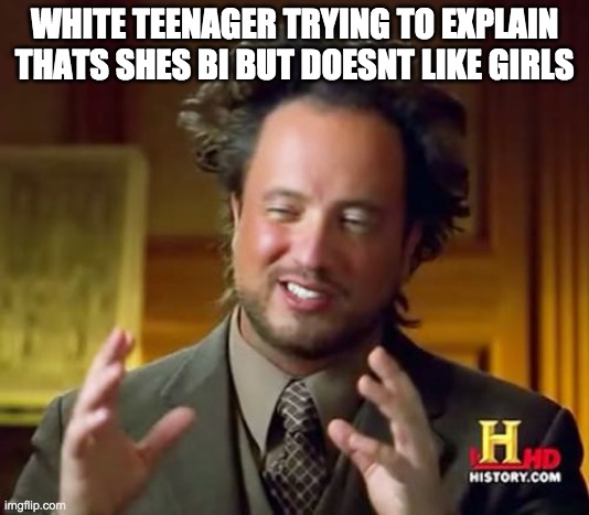 White Teens | WHITE TEENAGER TRYING TO EXPLAIN THATS SHES BI BUT DOESNT LIKE GIRLS | image tagged in memes,ancient aliens,white woman | made w/ Imgflip meme maker