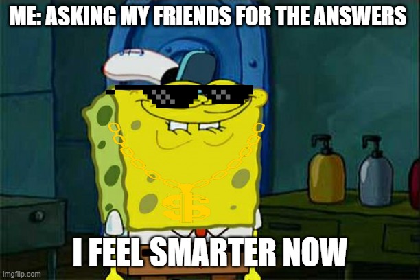 Don't You Squidward | ME: ASKING MY FRIENDS FOR THE ANSWERS; I FEEL SMARTER NOW | image tagged in memes,don't you squidward | made w/ Imgflip meme maker