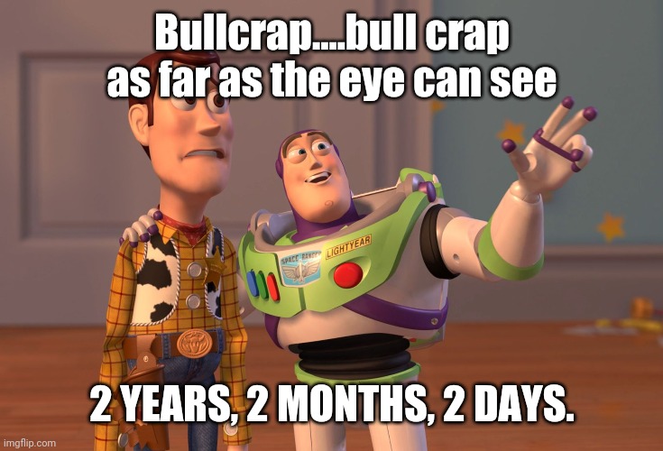And it goes on and on and on and on.... |  Bullcrap....bull crap as far as the eye can see; 2 YEARS, 2 MONTHS, 2 DAYS. | image tagged in memes,x x everywhere | made w/ Imgflip meme maker