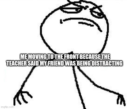 Fk Yeah Meme | ME MOVING TO THE FRONT BECAUSE THE TEACHER SAID MY FRIEND WAS BEING DISTRACTING | image tagged in memes,fk yeah | made w/ Imgflip meme maker