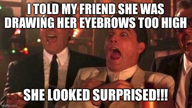 Ray Liotta Laughing In Goodfellas 2/2 | I TOLD MY FRIEND SHE WAS DRAWING HER EYEBROWS TOO HIGH; SHE LOOKED SURPRISED!!! | image tagged in ray liotta laughing in goodfellas 2/2 | made w/ Imgflip meme maker