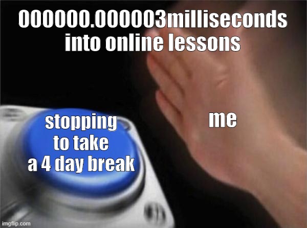 upvote if you can relate | 000000.000003milliseconds into online lessons; me; stopping to take a 4 day break | image tagged in memes,blank nut button | made w/ Imgflip meme maker