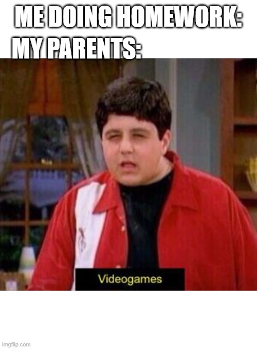 videogames | ME DOING HOMEWORK:; MY PARENTS: | image tagged in videogames | made w/ Imgflip meme maker