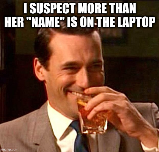 drinking whiskey | I SUSPECT MORE THAN HER "NAME" IS ON THE LAPTOP | image tagged in drinking whiskey | made w/ Imgflip meme maker
