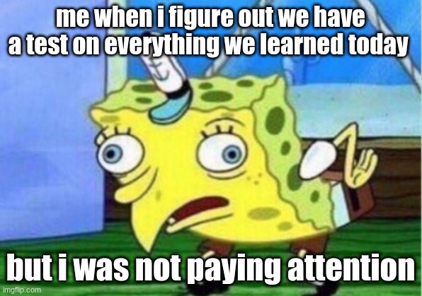 Mocking Spongebob Meme | me when i figure out we have a test on everything we learned today; but i was not paying attention | image tagged in memes,mocking spongebob | made w/ Imgflip meme maker