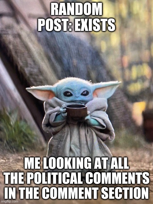 BABY YODA TEA | RANDOM POST: EXISTS; ME LOOKING AT ALL THE POLITICAL COMMENTS IN THE COMMENT SECTION | image tagged in baby yoda tea | made w/ Imgflip meme maker