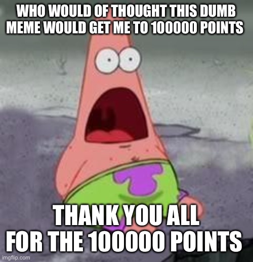 Suprised Patrick | WHO WOULD OF THOUGHT THIS DUMB MEME WOULD GET ME TO 100000 POINTS THANK YOU ALL FOR THE 100000 POINTS | image tagged in suprised patrick | made w/ Imgflip meme maker