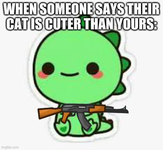 When someone say there cat is cuter then yours | WHEN SOMEONE SAYS THEIR CAT IS CUTER THAN YOURS: | image tagged in cats | made w/ Imgflip meme maker