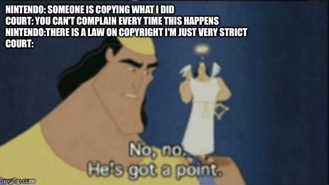 Nintendo copyright strictness in a nutshell | NINTENDO: SOMEONE IS COPYING WHAT I DID
COURT: YOU CAN'T COMPLAIN EVERY TIME THIS HAPPENS
NINTENDO:THERE IS A LAW ON COPYRIGHT I'M JUST VERY STRICT 
COURT: | image tagged in no no hes got a point,nintendo,court,funny,copyright | made w/ Imgflip meme maker